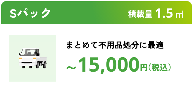 Sパック こんな時におすすめ：まとめて不要処分に最適 積載量1.5㎥ 〜15,000円（税込）