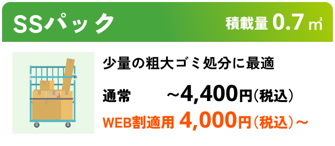 SSパック こんな時におすすめ：少量の粗大ゴミ処分に最適 積載量0.7㎥ 通常〜4,400円（税込） WEB割適用で4,000円（税込）〜