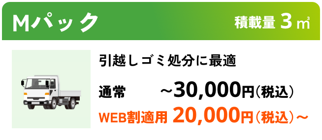 Mパック こんな時におすすめ：引越しゴミ処分に最適 積載量3㎥ 通常〜30,000円（税込） WEB割適用で20,000円（税込）〜