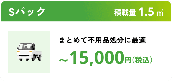 Sパック こんな時におすすめ：まとめて不要処分に最適 積載量1.5㎥ 〜15,000円（税込）