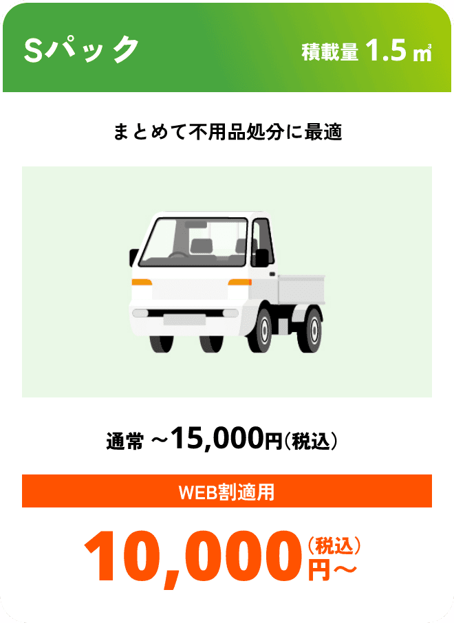 Sパック こんな時におすすめ：まとめて不用品処分に最適 積載量01.5㎥ 通常〜15,000円（税込） WEB割適用で10,000円（税込）〜