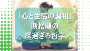 「心と生活の調和」断捨離の深過ぎる哲学