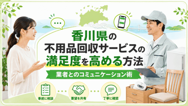 香川県の不用品回収サービスの満足度を高める方法｜業者とのコミュニケーション術